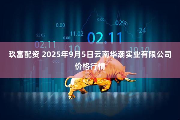 玖富配资 2025年9月5日云南华潮实业有限公司价格行情