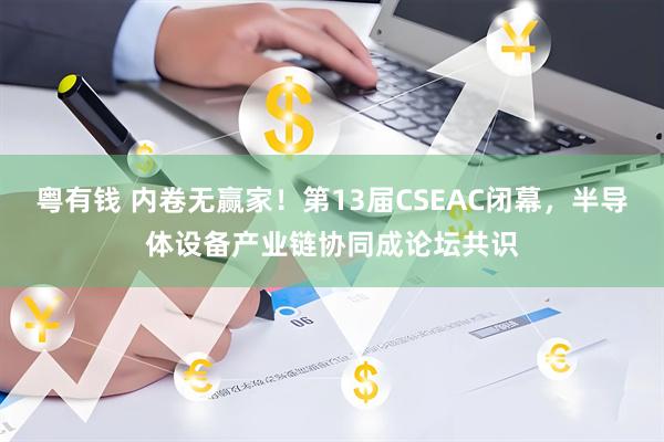 粤有钱 内卷无赢家！第13届CSEAC闭幕，半导体设备产业链协同成论坛共识