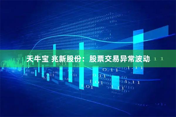 天牛宝 兆新股份：股票交易异常波动