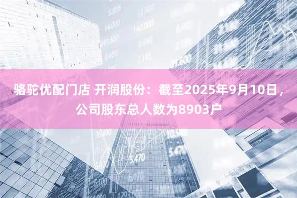 骆驼优配门店 开润股份：截至2025年9月10日，公司股东总人数为8903户