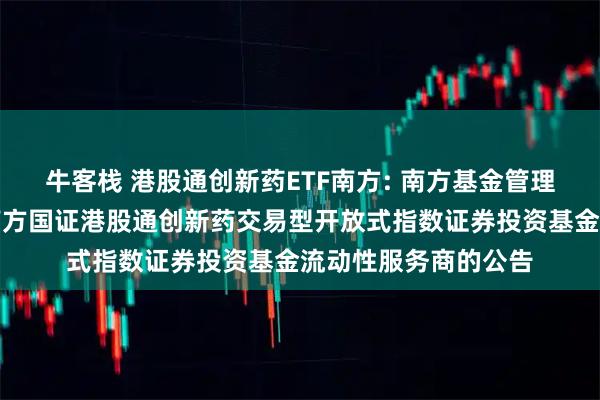 牛客栈 港股通创新药ETF南方: 南方基金管理股份有限公司关于南方国证港股通创新药交易型开放式指数证券投资基金流动性服务商的公告