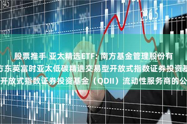 股票推手 亚太精选ETF: 南方基金管理股份有限公司关于南方基金南方东英富时亚太低碳精选交易型开放式指数证券投资基金（QDII）流动性服务商的公告