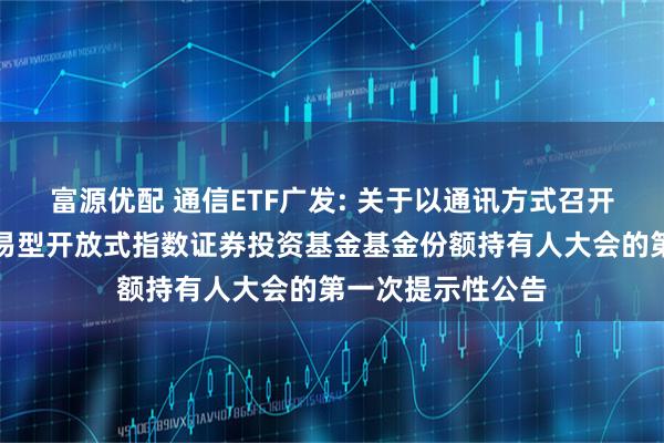 富源优配 通信ETF广发: 关于以通讯方式召开广发国证通信交易型开放式指数证券投资基金基金份额持有人大会的第一次提示性公告