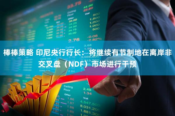 棒棒策略 印尼央行行长：将继续有节制地在离岸非交叉盘（NDF）市场进行干预
