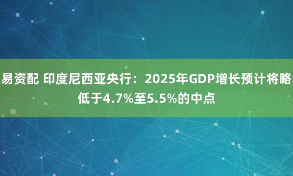 易资配 印度尼西亚央行：2025年GDP增长预计将略低于4.7%至5.5%的中点