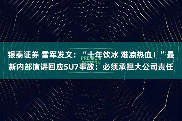 银泰证券 雷军发文：“十年饮冰 难凉热血！”最新内部演讲回应SU7事故：必须承担大公司责任