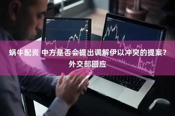 蜗牛配资 中方是否会提出调解伊以冲突的提案？外交部回应