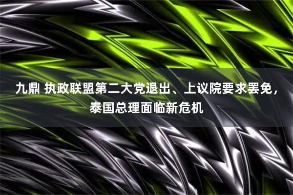 九鼎 执政联盟第二大党退出、上议院要求罢免，泰国总理面临新危机