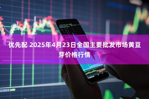 优先配 2025年4月23日全国主要批发市场黄豆芽价格行情
