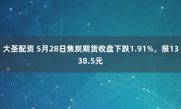 大圣配资 5月28日焦炭期货收盘下跌1.91%，报1338.5元