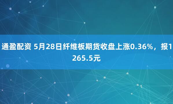 通盈配资 5月28日纤维板期货收盘上涨0.36%，报1265.5元