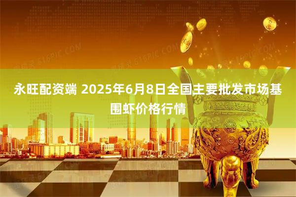 永旺配资端 2025年6月8日全国主要批发市场基围虾价格行情
