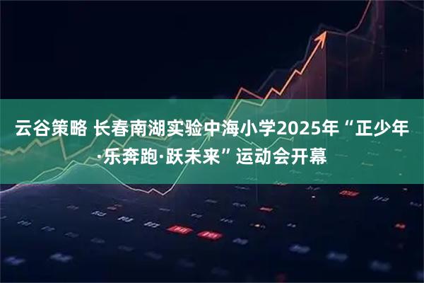 云谷策略 长春南湖实验中海小学2025年“正少年·乐奔跑·跃未来”运动会开幕