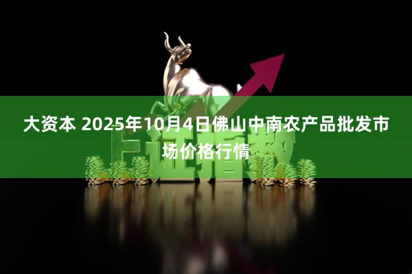 大资本 2025年10月4日佛山中南农产品批发市场价格行情