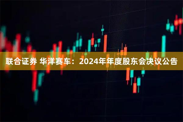 联合证券 华洋赛车：2024年年度股东会决议公告
