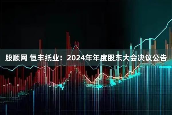 股顺网 恒丰纸业：2024年年度股东大会决议公告