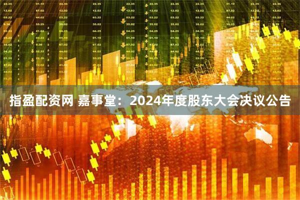 指盈配资网 嘉事堂：2024年度股东大会决议公告