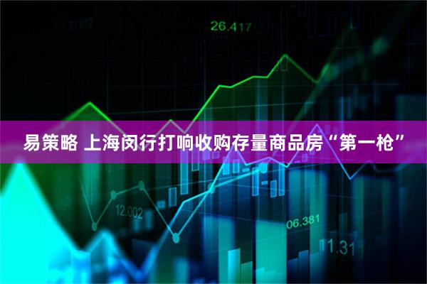 易策略 上海闵行打响收购存量商品房“第一枪”