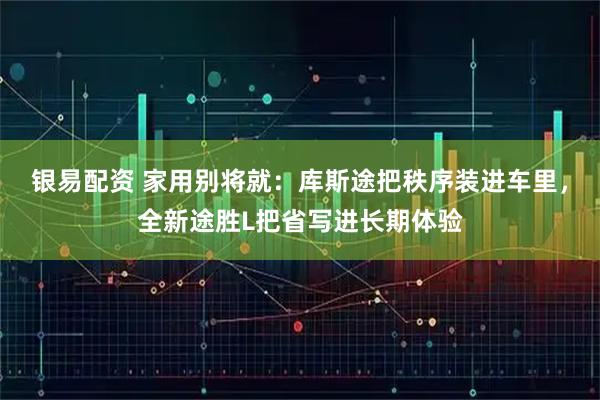 银易配资 家用别将就：库斯途把秩序装进车里，全新途胜L把省写进长期体验