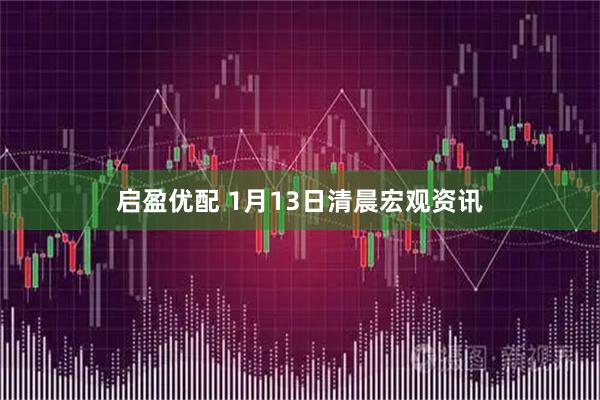 启盈优配 1月13日清晨宏观资讯