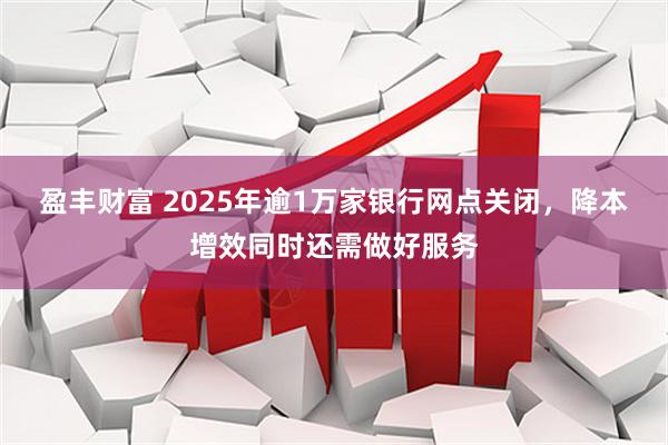 盈丰财富 2025年逾1万家银行网点关闭，降本增效同时还需做好服务