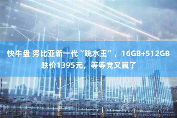 快牛盘 努比亚新一代“跳水王”，16GB+512GB跌价1395元，等等党又赢了