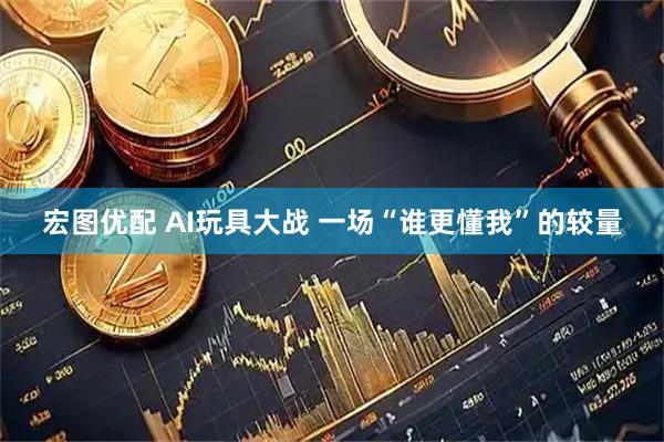 宏图优配 AI玩具大战 一场“谁更懂我”的较量