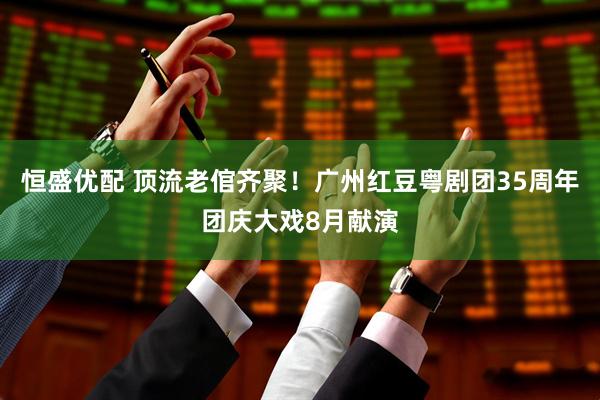 恒盛优配 顶流老倌齐聚！广州红豆粤剧团35周年团庆大戏8月献演