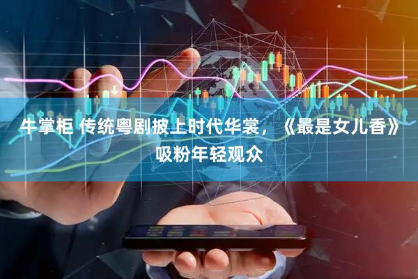 牛掌柜 传统粤剧披上时代华裳，《最是女儿香》吸粉年轻观众