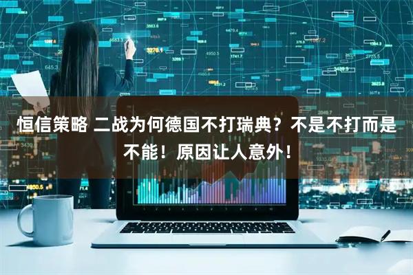 恒信策略 二战为何德国不打瑞典？不是不打而是不能！原因让人意外！