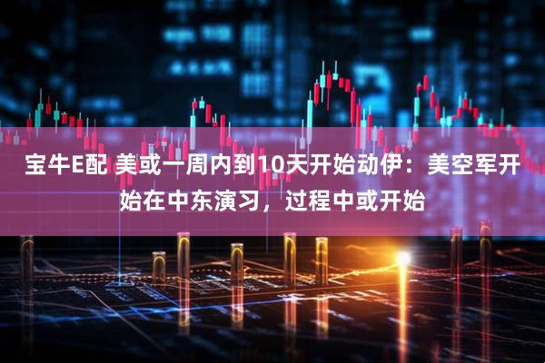 宝牛E配 美或一周内到10天开始动伊：美空军开始在中东演习，过程中或开始