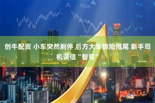 创牛配资 小车突然刹停 后方大车惊险甩尾 新手司机误信“智驾”