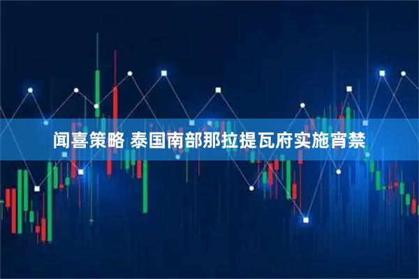 闻喜策略 泰国南部那拉提瓦府实施宵禁