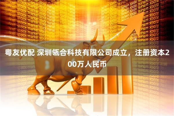 粤友优配 深圳瓴合科技有限公司成立，注册资本200万人民币