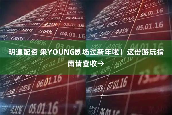 明道配资 来YOUNG剧场过新年啦！这份游玩指南请查收→