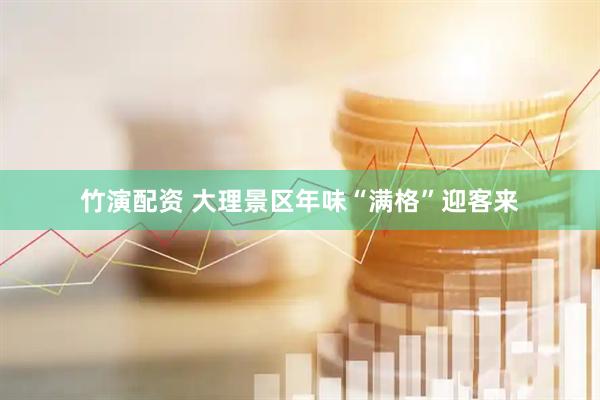 竹演配资 大理景区年味“满格”迎客来
