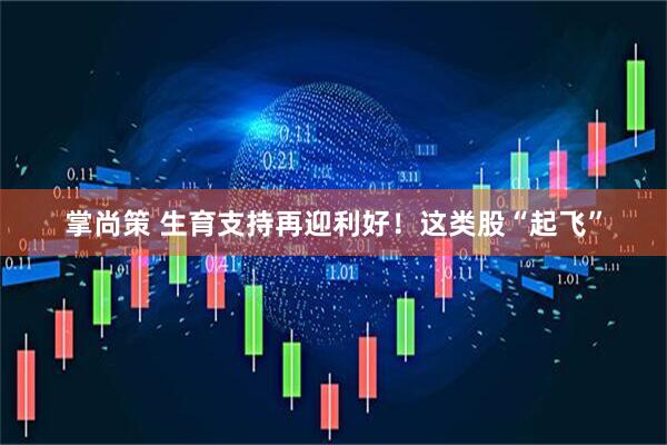 掌尚策 生育支持再迎利好！这类股“起飞”