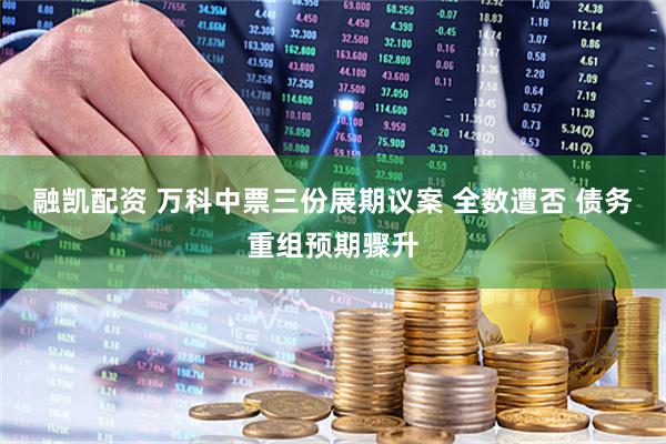融凯配资 万科中票三份展期议案 全数遭否 债务重组预期骤升