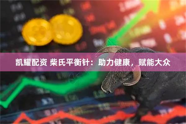 凯耀配资 柴氏平衡针：助力健康，赋能大众