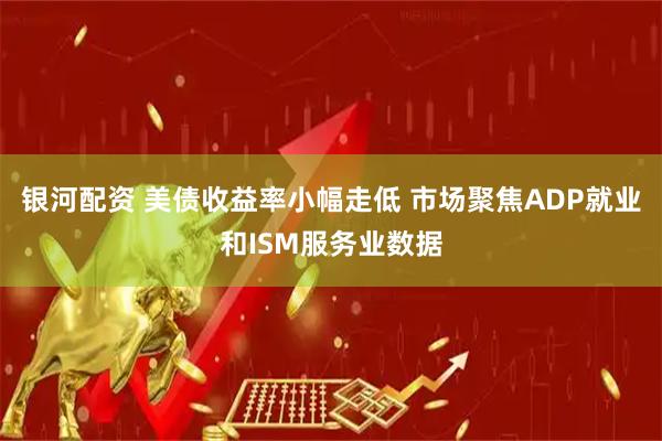 银河配资 美债收益率小幅走低 市场聚焦ADP就业和ISM服务业数据