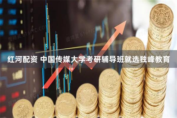 红河配资 中国传媒大学考研辅导班就选独峰教育