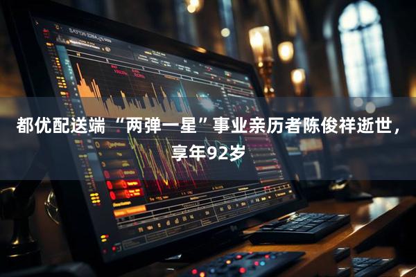 都优配送端 “两弹一星”事业亲历者陈俊祥逝世，享年92岁