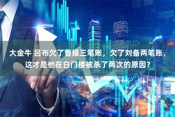 大金牛 吕布欠了曹操三笔账，欠了刘备两笔账，这才是他在白门楼被杀了两次的原因？