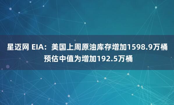 星迈网 EIA：美国上周原油库存增加1598.9万桶 预估中值为增加192.5万桶