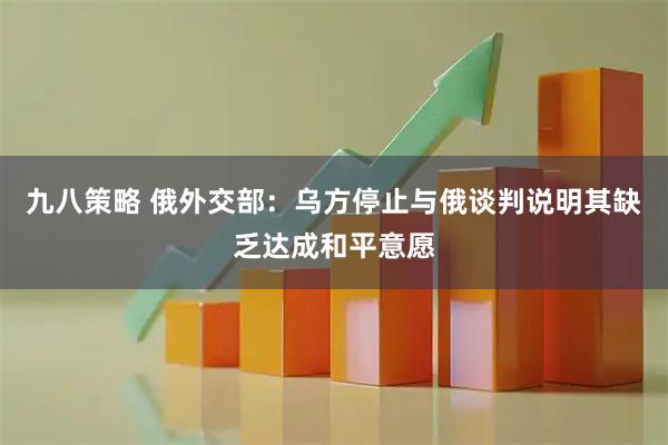 九八策略 俄外交部：乌方停止与俄谈判说明其缺乏达成和平意愿