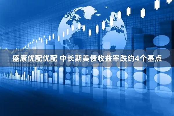 盛康优配优配 中长期美债收益率跌约4个基点