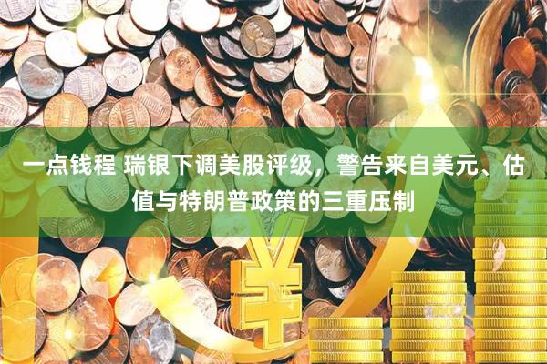 一点钱程 瑞银下调美股评级，警告来自美元、估值与特朗普政策的三重压制