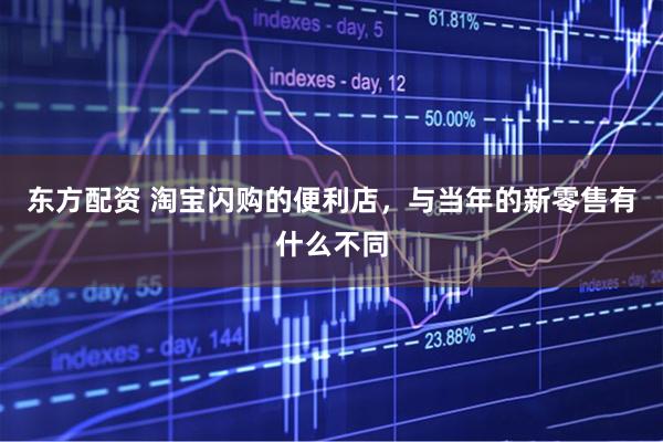 东方配资 淘宝闪购的便利店，与当年的新零售有什么不同