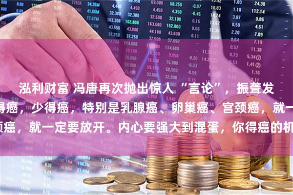 泓利财富 冯唐再次抛出惊人 “言论”，振聋发聩！他说：“如果想不得癌，少得癌，特别是乳腺癌、卵巢癌、宫颈癌，就一定要放开。内心要强大到混蛋，你得癌的机会就会少一些。”