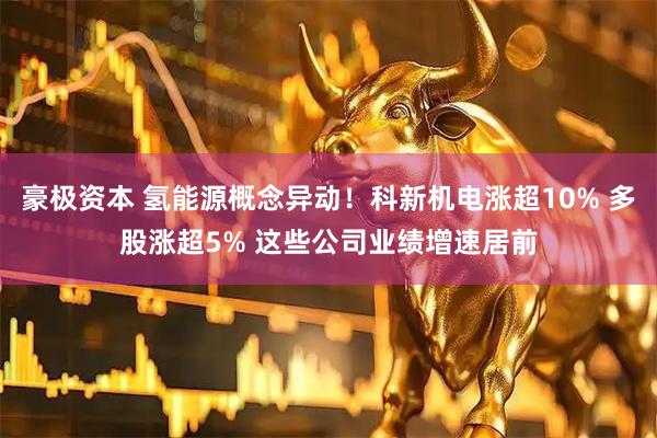豪极资本 氢能源概念异动！科新机电涨超10% 多股涨超5% 这些公司业绩增速居前